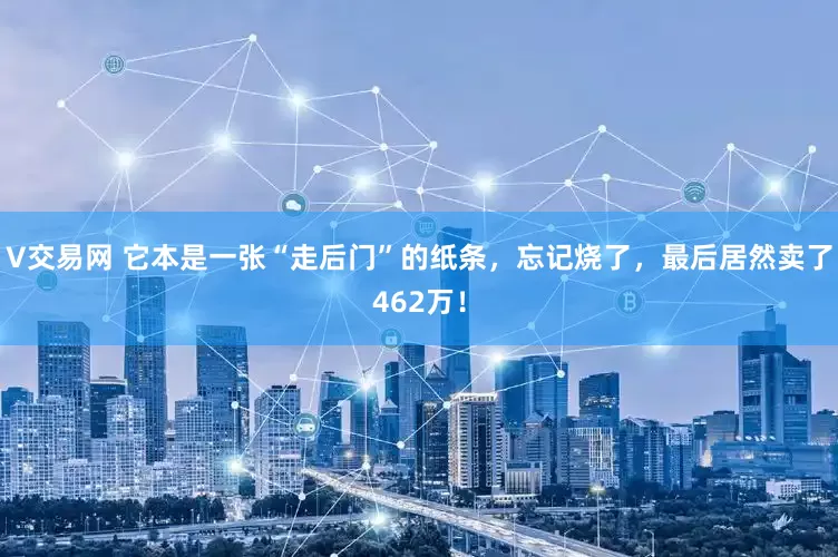 V交易网 它本是一张“走后门”的纸条,忘记烧了,最后居然卖了462万!