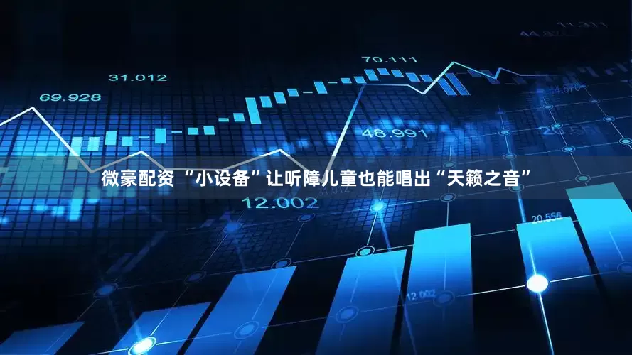 微豪配资 “小设备”让听障儿童也能唱出“天籁之音”