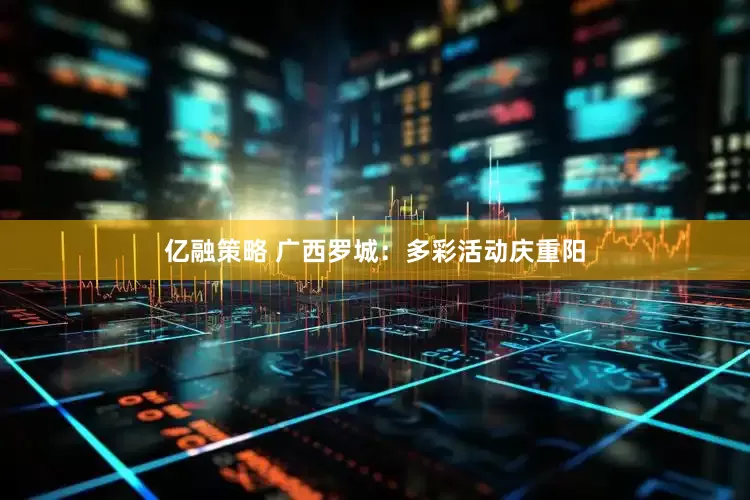 亿融策略 广西罗城：多彩活动庆重阳