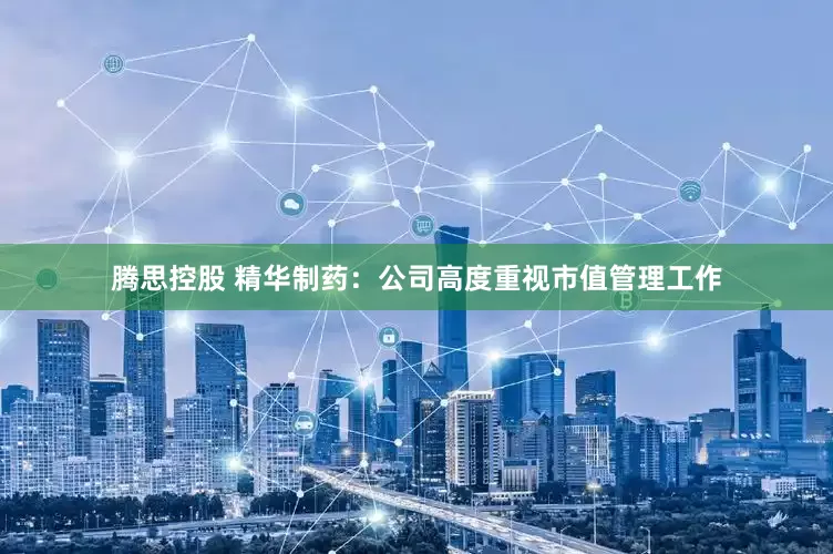 腾思控股 精华制药：公司高度重视市值管理工作