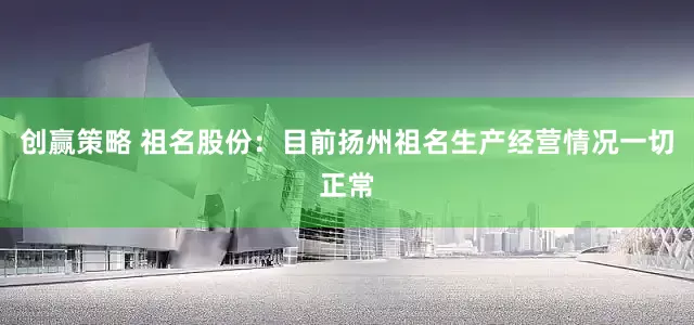创赢策略 祖名股份：目前扬州祖名生产经营情况一切正常