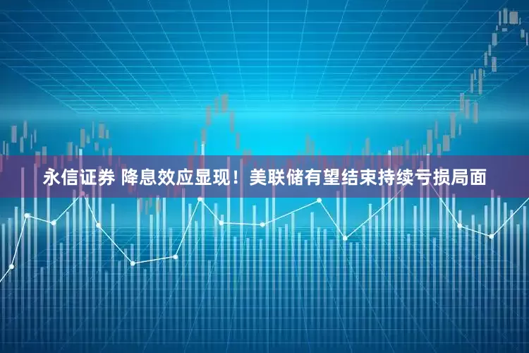 永信证券 降息效应显现！美联储有望结束持续亏损局面
