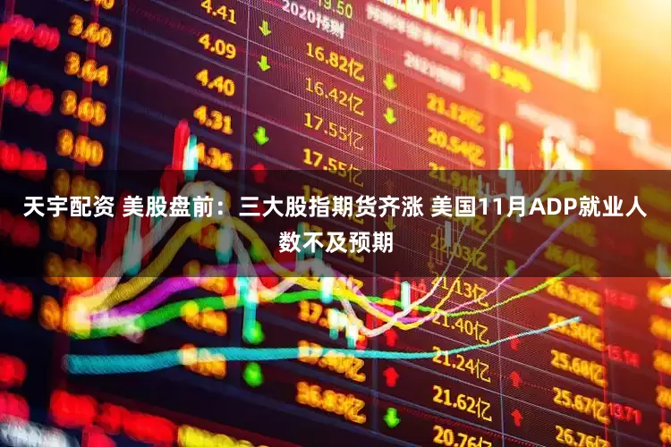 天宇配资 美股盘前:三大股指期货齐涨 美国11月ADP就业人数不及预期