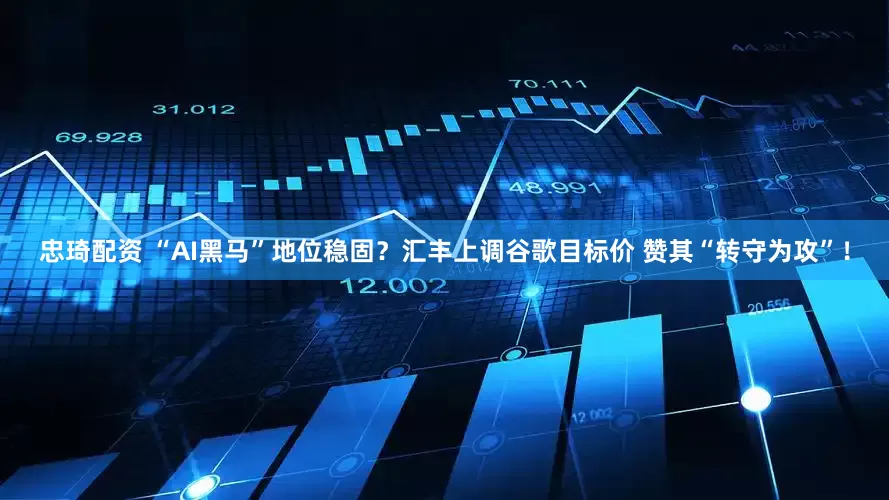 忠琦配资 “AI黑马”地位稳固?汇丰上调谷歌目标价 赞其“转守为攻”!