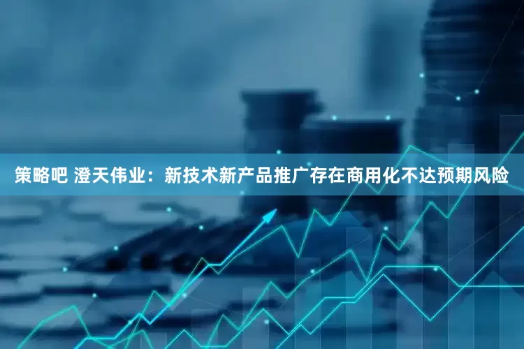 策略吧 澄天伟业：新技术新产品推广存在商用化不达预期风险