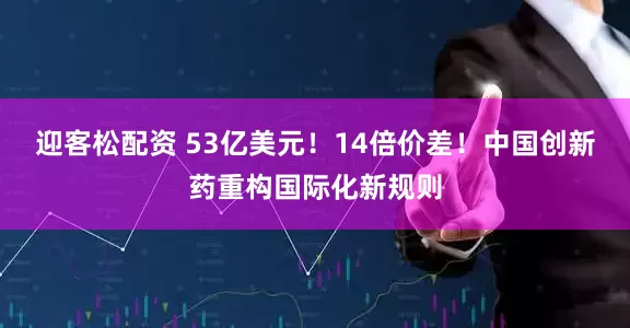 迎客松配资 53亿美元！14倍价差！中国创新药重构国际化新规则