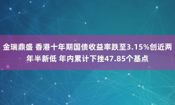 金瑞鼎盛 香港十年期国债收益率跌至3.15%创近两年半新低 年内累计下挫47.85个基点