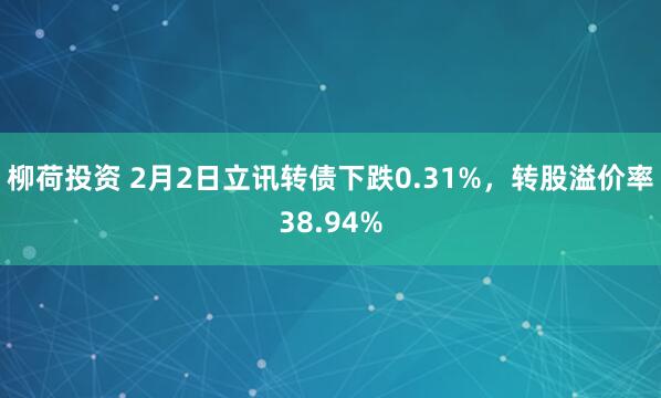 柳荷投资 2月2日立讯转债下跌0.31%，转股溢价率38.94%