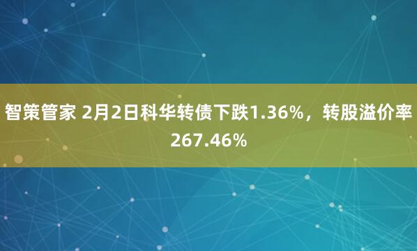 智策管家 2月2日科华转债下跌1.36%，转股溢价率267.46%