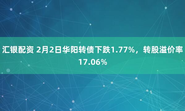 汇银配资 2月2日华阳转债下跌1.77%，转股溢价率17.06%