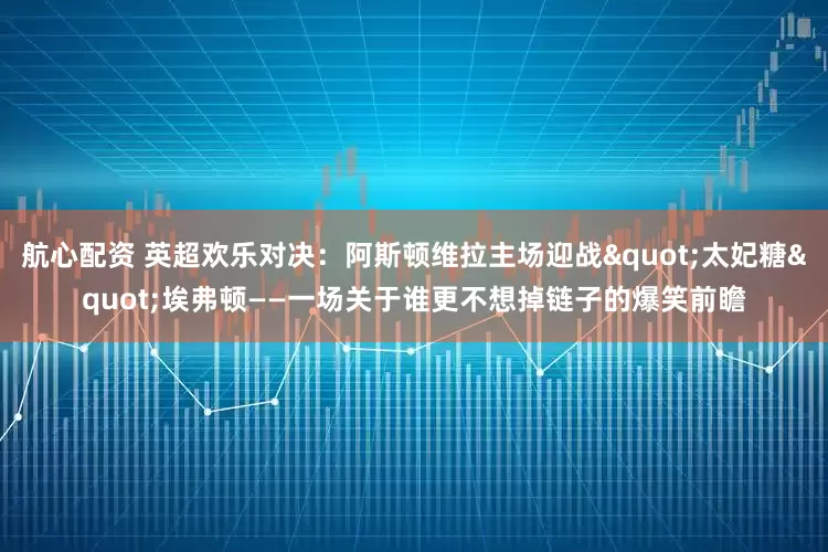 航心配资 英超欢乐对决：阿斯顿维拉主场迎战"太妃糖"埃弗顿——一场关于谁更不想掉链子的爆笑前瞻