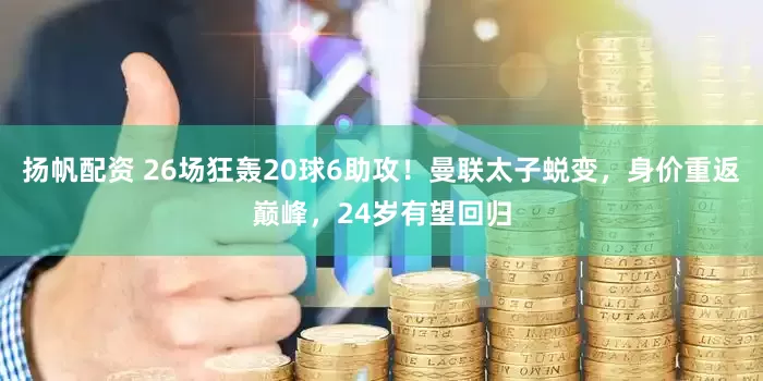 扬帆配资 26场狂轰20球6助攻！曼联太子蜕变，身价重返巅峰，24岁有望回归