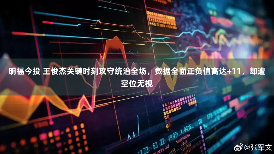 明福今投 王俊杰关键时刻攻守统治全场,数据全面正负值高达+11,却遭空位无视
