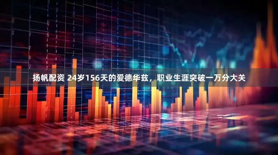 扬帆配资 24岁156天的爱德华兹，职业生涯突破一万分大关