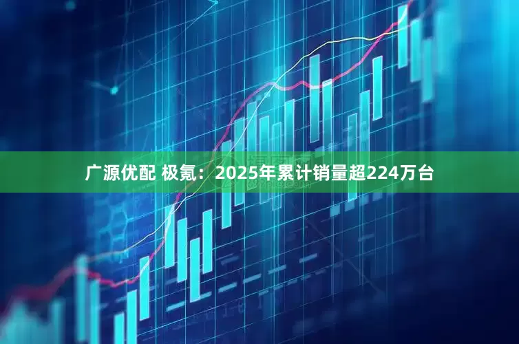 广源优配 极氪：2025年累计销量超224万台