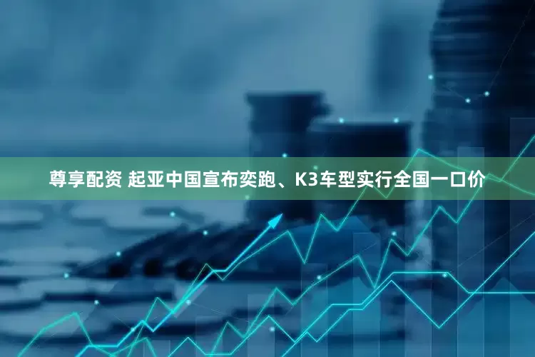 尊享配资 起亚中国宣布奕跑、K3车型实行全国一口价