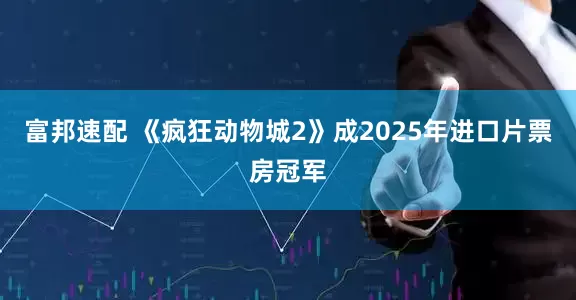 富邦速配 《疯狂动物城2》成2025年进口片票房冠军
