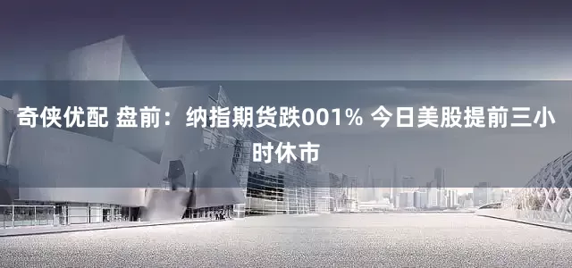 奇侠优配 盘前：纳指期货跌001% 今日美股提前三小时休市