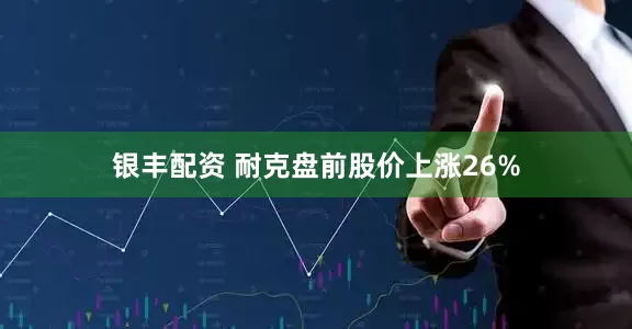 银丰配资 耐克盘前股价上涨26%