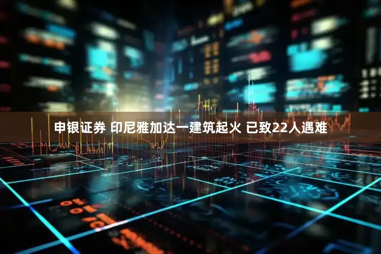 申银证券 印尼雅加达一建筑起火 已致22人遇难