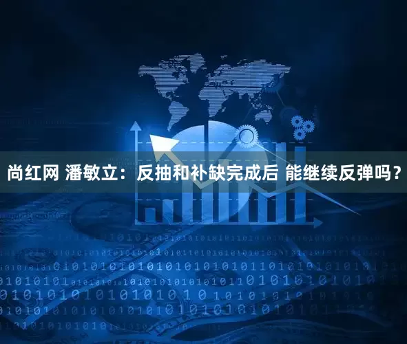 尚红网 潘敏立：反抽和补缺完成后 能继续反弹吗？