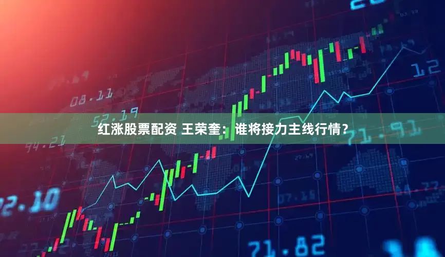 红涨股票配资 王荣奎：谁将接力主线行情？