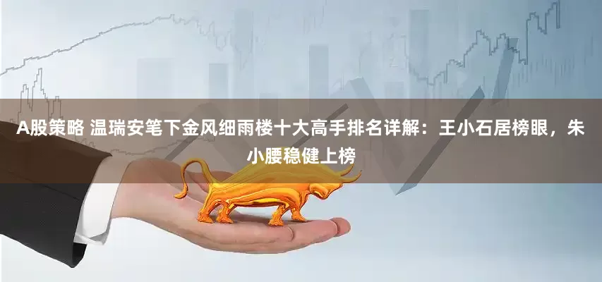 A股策略 温瑞安笔下金风细雨楼十大高手排名详解：王小石居榜眼，朱小腰稳健上榜