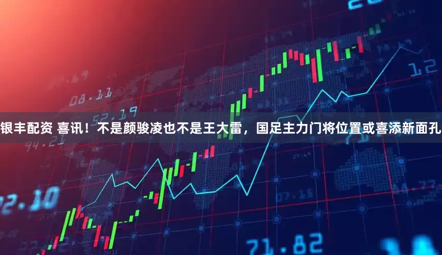 银丰配资 喜讯！不是颜骏凌也不是王大雷，国足主力门将位置或喜添新面孔
