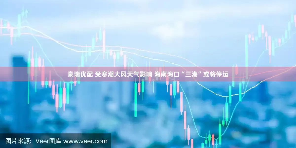 豪瑞优配 受寒潮大风天气影响 海南海口“三港”或将停运