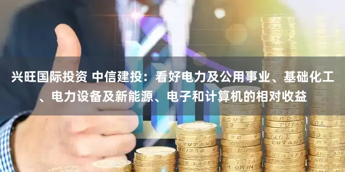 兴旺国际投资 中信建投：看好电力及公用事业、基础化工、电力设备及新能源、电子和计算机的相对收益