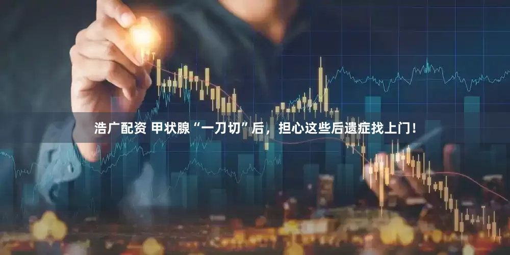 浩广配资 甲状腺“一刀切”后，担心这些后遗症找上门！