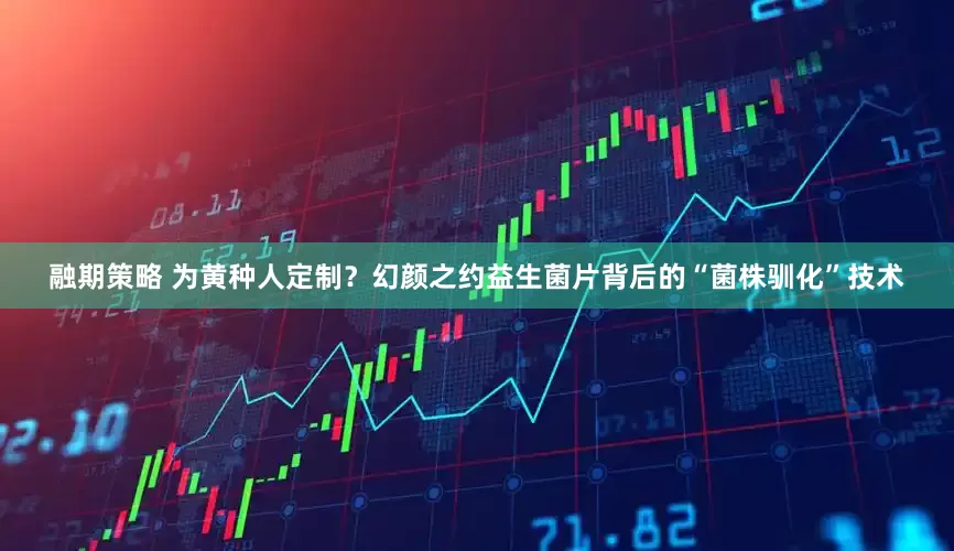 融期策略 为黄种人定制？幻颜之约益生菌片背后的“菌株驯化”技术
