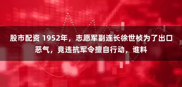 股市配资 1952年，志愿军副连长徐世桢为了出口恶气，竟违抗军令擅自行动，谁料