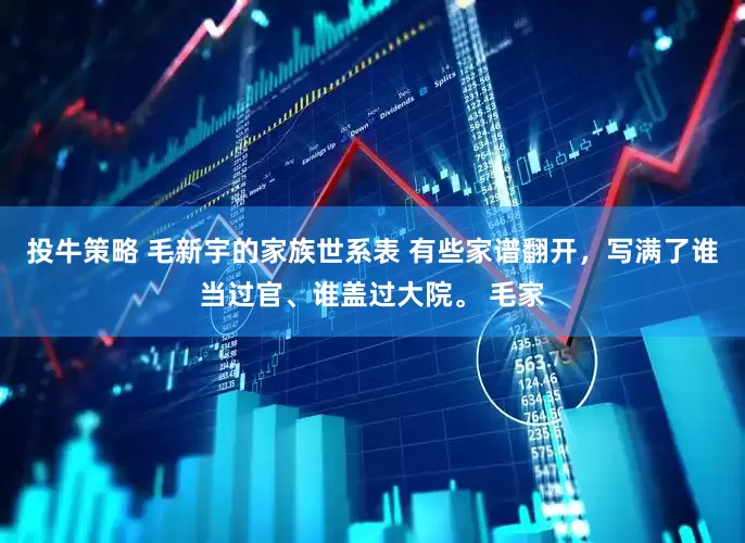 投牛策略 毛新宇的家族世系表 有些家谱翻开，写满了谁当过官、谁盖过大院。 毛家