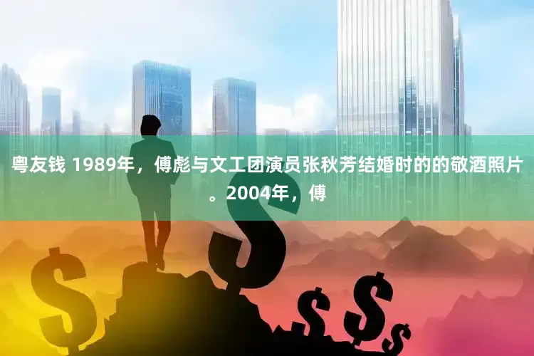 粤友钱 1989年，傅彪与文工团演员张秋芳结婚时的的敬酒照片。2004年，傅