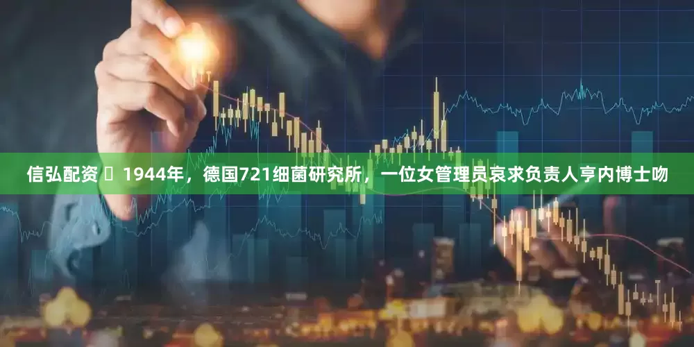 信弘配资 ☁1944年，德国721细菌研究所，一位女管理员哀求负责人亨内博士吻