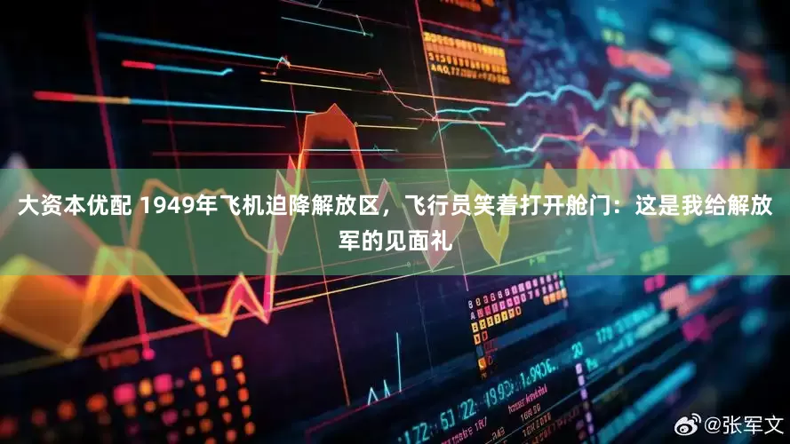 大资本优配 1949年飞机迫降解放区，飞行员笑着打开舱门：这是我给解放军的见面礼
