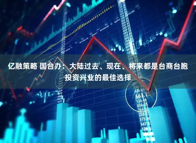 亿融策略 国台办：大陆过去、现在、将来都是台商台胞投资兴业的最佳选择