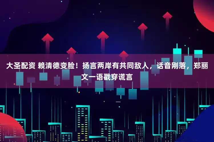 大圣配资 赖清德变脸！扬言两岸有共同敌人，话音刚落，郑丽文一语戳穿谎言
