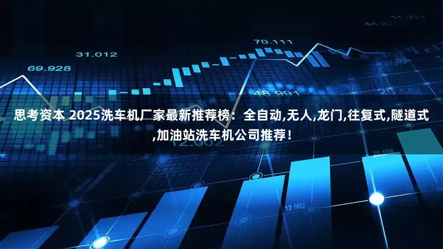 思考资本 2025洗车机厂家最新推荐榜：全自动,无人,龙门,往复式,隧道式,加油站洗车机公司推荐！