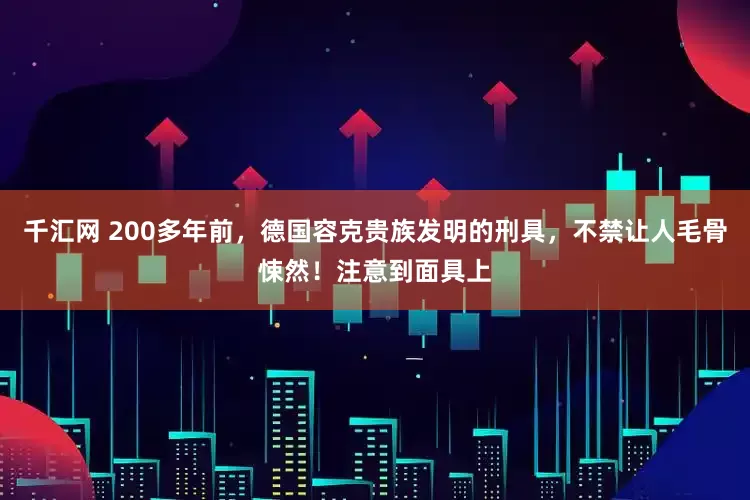 千汇网 200多年前，德国容克贵族发明的刑具，不禁让人毛骨悚然！注意到面具上