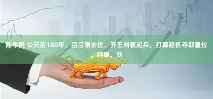 鼎牛网 公元前180年，吕后刚去世，齐王刘襄起兵，打算趁机夺取皇位。结果，刘