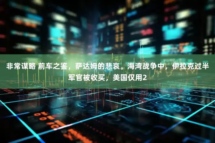 非常谋略 前车之鉴，萨达姆的悲哀。海湾战争中，伊拉克过半军官被收买，美国仅用2