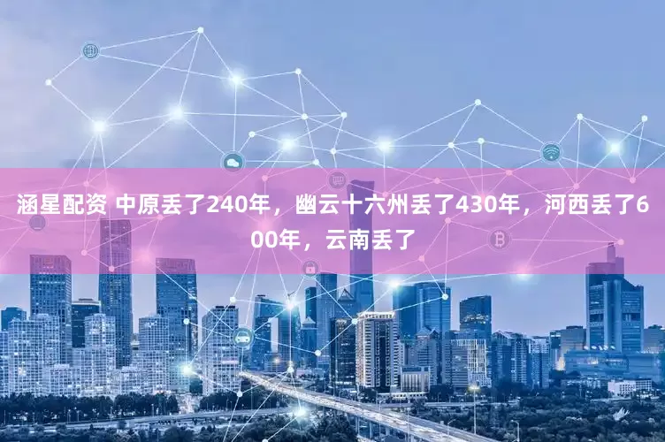 涵星配资 中原丢了240年，幽云十六州丢了430年，河西丢了600年，云南丢了