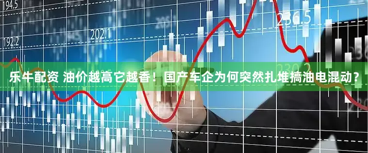 乐牛配资 油价越高它越香！国产车企为何突然扎堆搞油电混动？